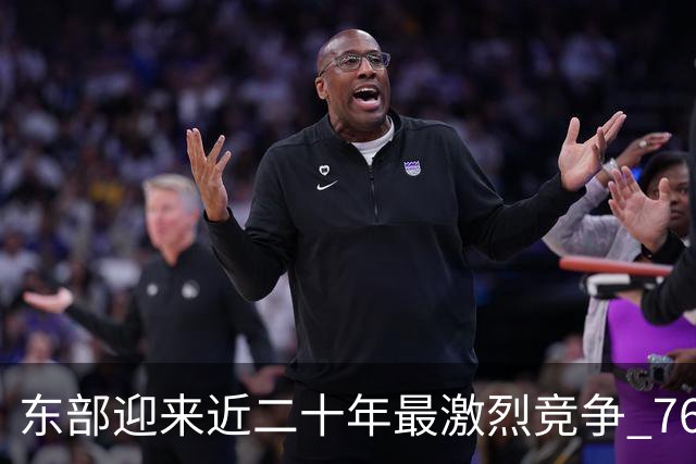 东部迎来近二十年最激烈竞争 76人成为争冠大热但仍有着致命隐患