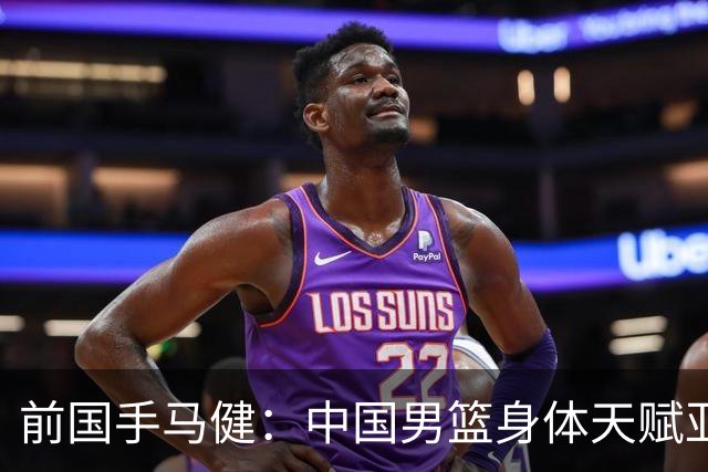 前国手马健：中国男篮身体天赋亚洲断层领先！想重返巅峰易如反掌